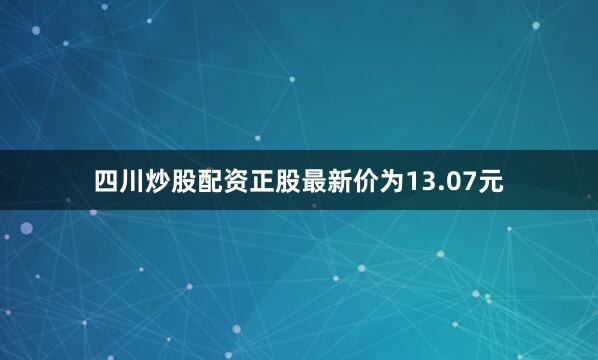 四川炒股配资正股最新价为13.07元