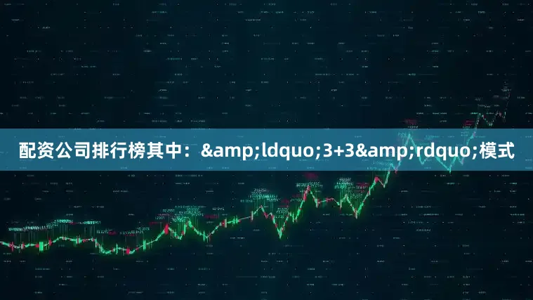配资公司排行榜其中：&ldquo;3+3&rdquo;模式