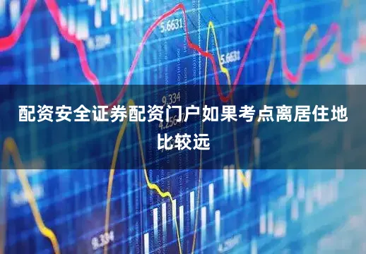 配资安全证券配资门户如果考点离居住地比较远