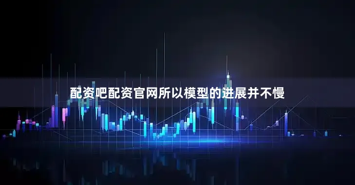 配资吧配资官网所以模型的进展并不慢