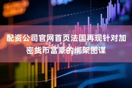 配资公司官网首页法国再现针对加密货币富豪的绑架图谋