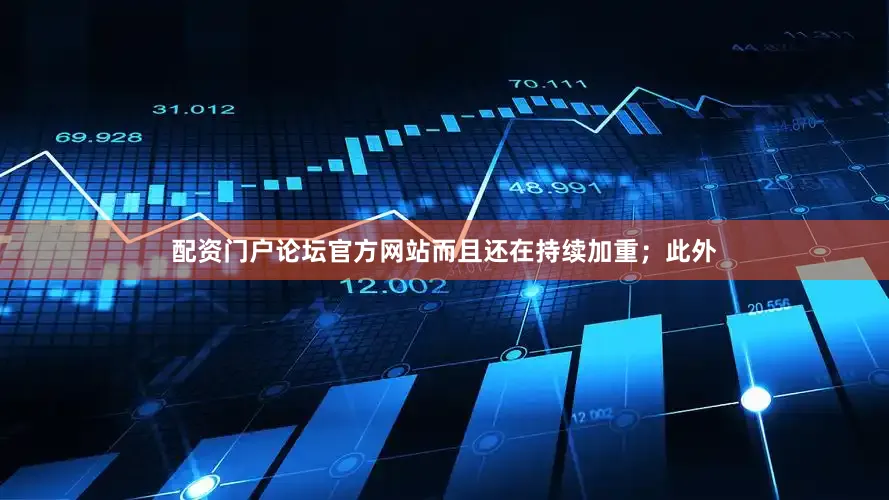 配资门户论坛官方网站而且还在持续加重；此外