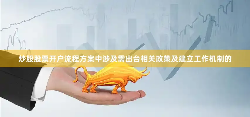 炒股股票开户流程方案中涉及需出台相关政策及建立工作机制的