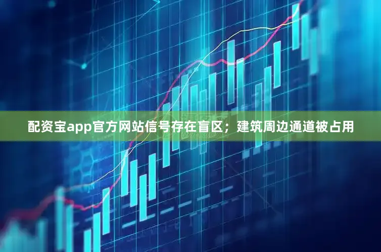 配资宝app官方网站信号存在盲区；建筑周边通道被占用