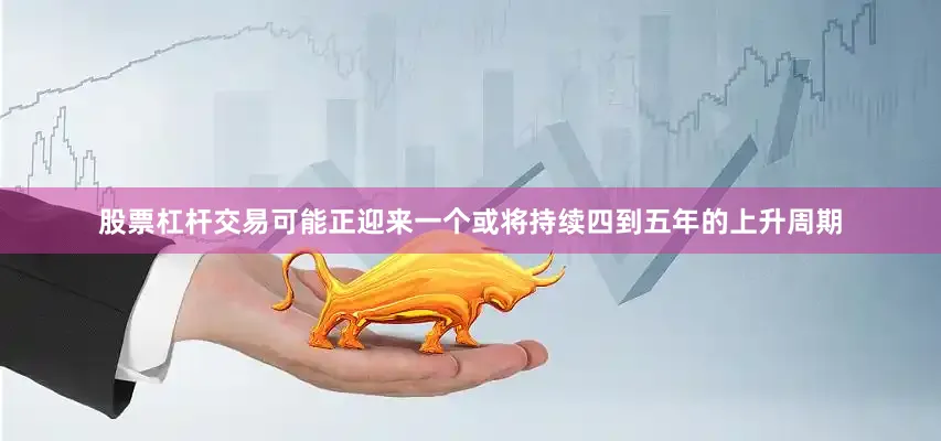 股票杠杆交易可能正迎来一个或将持续四到五年的上升周期