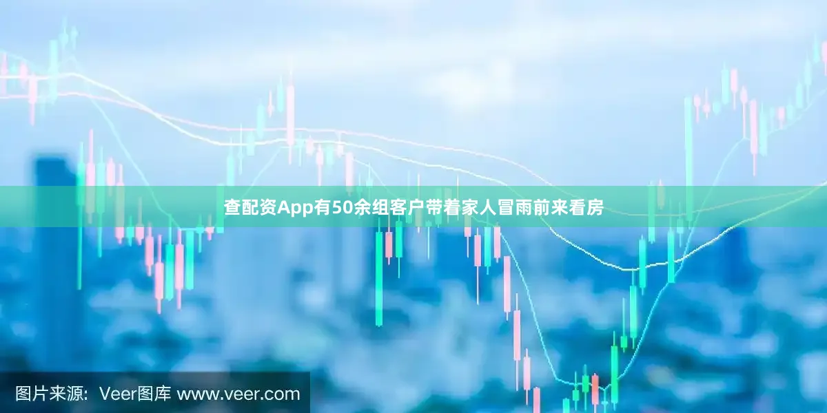 查配资App有50余组客户带着家人冒雨前来看房