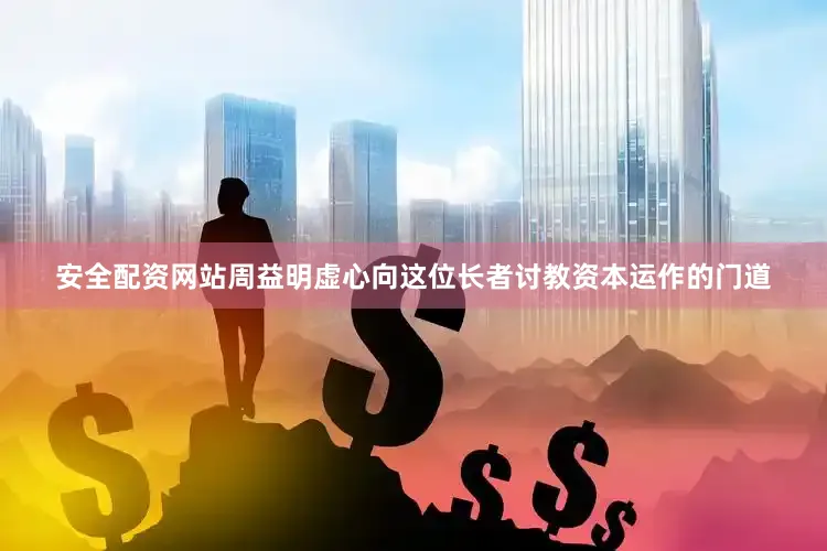 安全配资网站　　周益明虚心向这位长者讨教资本运作的门道