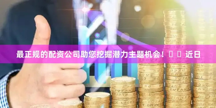 最正规的配资公司助您挖掘潜力主题机会！		　　近日