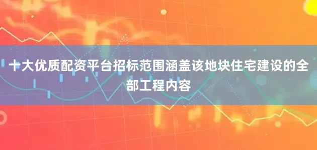十大优质配资平台招标范围涵盖该地块住宅建设的全部工程内容