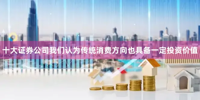 十大证券公司我们认为传统消费方向也具备一定投资价值