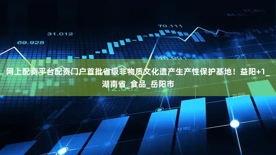 网上配资平台配资门户首批省级非物质文化遗产生产性保护基地！益阳+1_湖南省_食品_岳阳市
