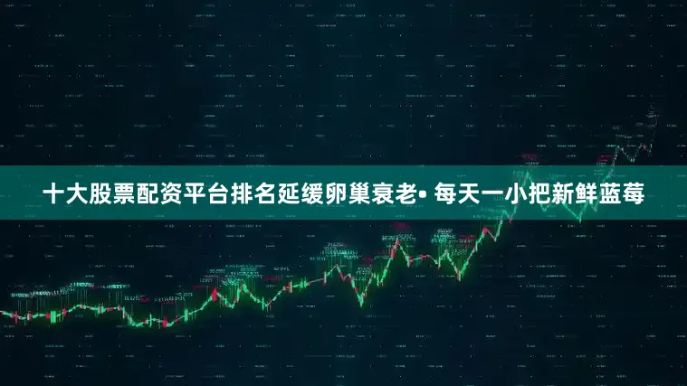 十大股票配资平台排名延缓卵巢衰老• 每天一小把新鲜蓝莓