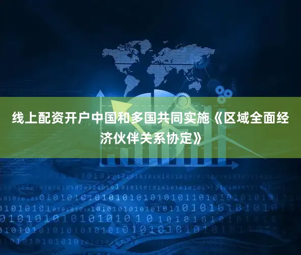 线上配资开户中国和多国共同实施《区域全面经济伙伴关系协定》