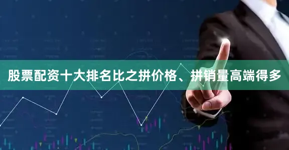 股票配资十大排名比之拼价格、拼销量高端得多