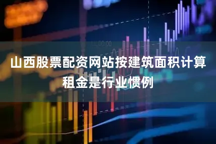 山西股票配资网站按建筑面积计算租金是行业惯例
