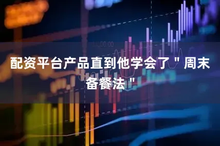 配资平台产品直到他学会了＂周末备餐法＂