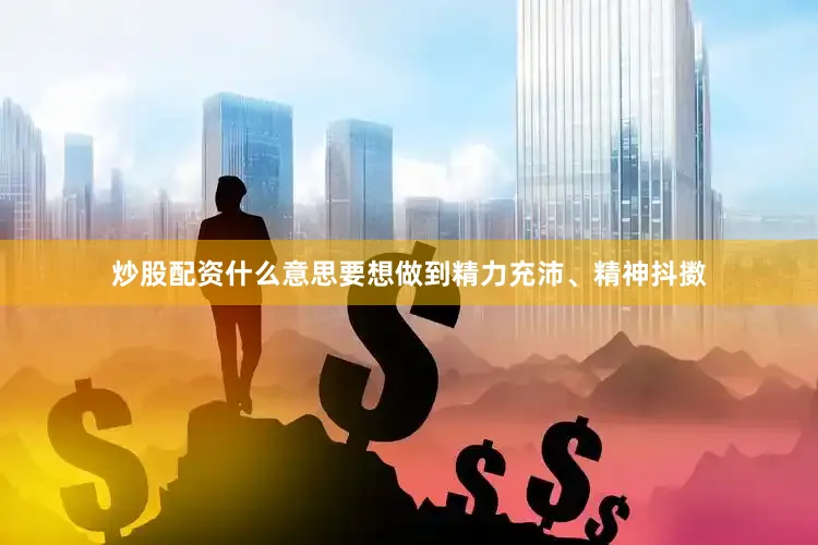 炒股配资什么意思要想做到精力充沛、精神抖擞