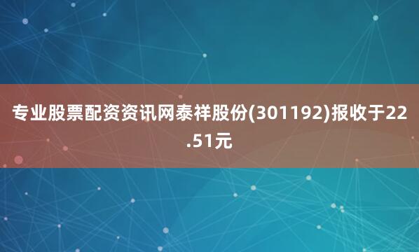 专业股票配资资讯网泰祥股份(301192)报收于22.51元
