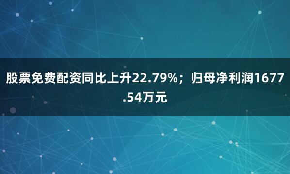 股票免费配资同比上升22.79%；归母净利润1677.54万元