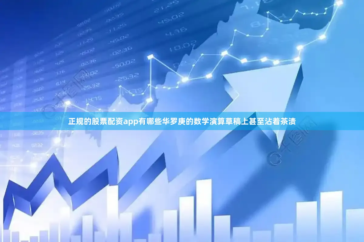 正规的股票配资app有哪些华罗庚的数学演算草稿上甚至沾着茶渍