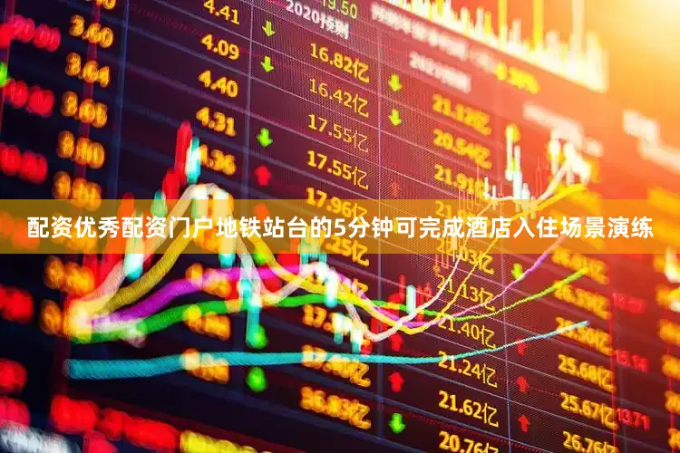 配资优秀配资门户地铁站台的5分钟可完成酒店入住场景演练