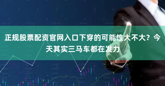 正规股票配资官网入口下穿的可能性大不大？今天其实三马车都在发力