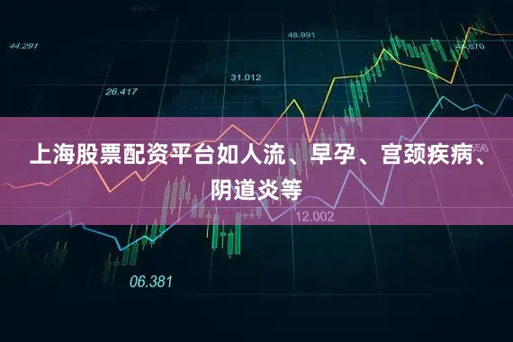 上海股票配资平台如人流、早孕、宫颈疾病、阴道炎等