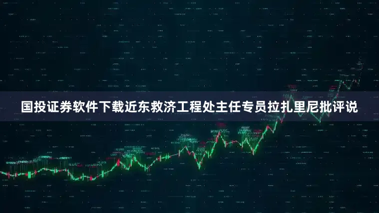 国投证券软件下载近东救济工程处主任专员拉扎里尼批评说
