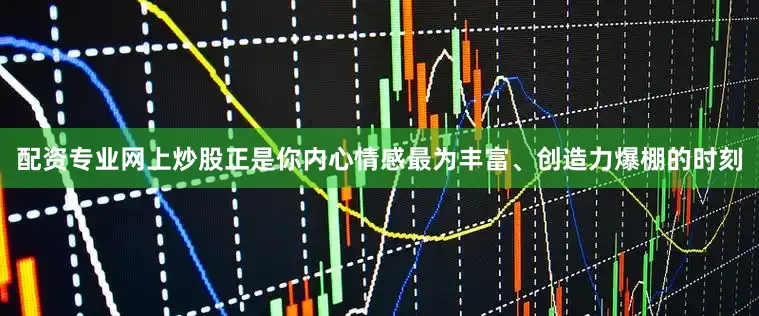 配资专业网上炒股正是你内心情感最为丰富、创造力爆棚的时刻