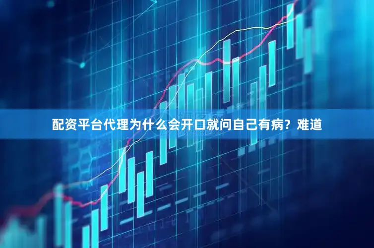 配资平台代理为什么会开口就问自己有病？难道
