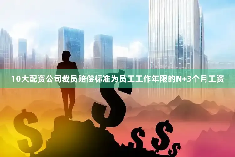 10大配资公司裁员赔偿标准为员工工作年限的N+3个月工资