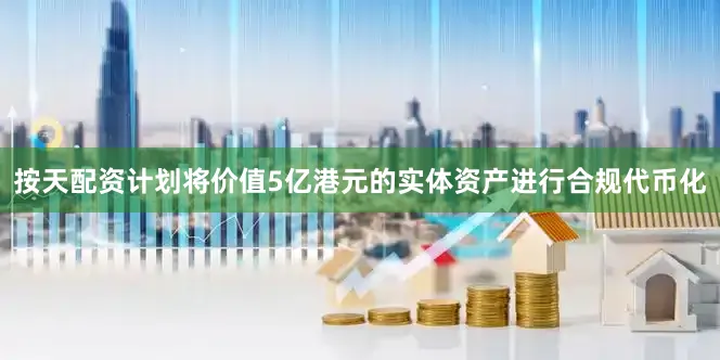 按天配资计划将价值5亿港元的实体资产进行合规代币化