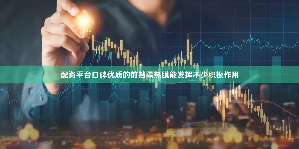 配资平台口碑优质的前挡隔热膜能发挥不少积极作用