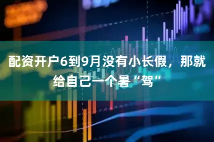 配资开户6到9月没有小长假，那就给自己一个暑“驾”