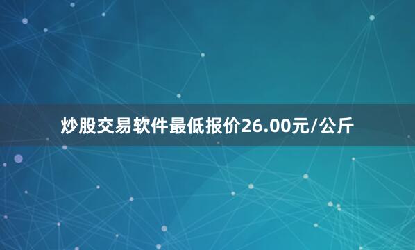 炒股交易软件最低报价26.00元/公斤