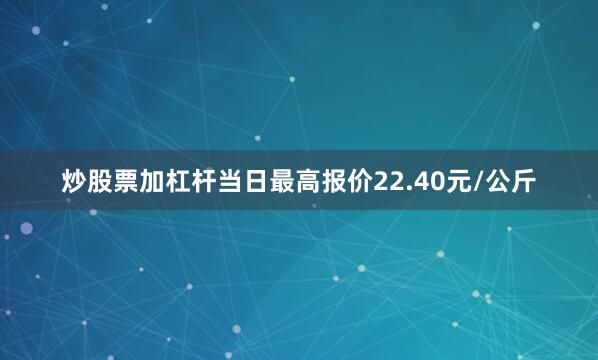 炒股票加杠杆当日最高报价22.40元/公斤
