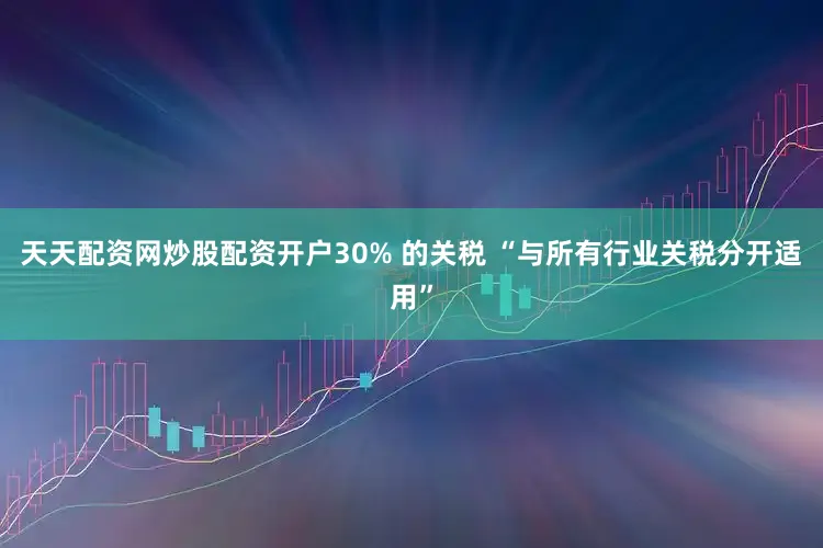 天天配资网炒股配资开户30% 的关税 “与所有行业关税分开适用”