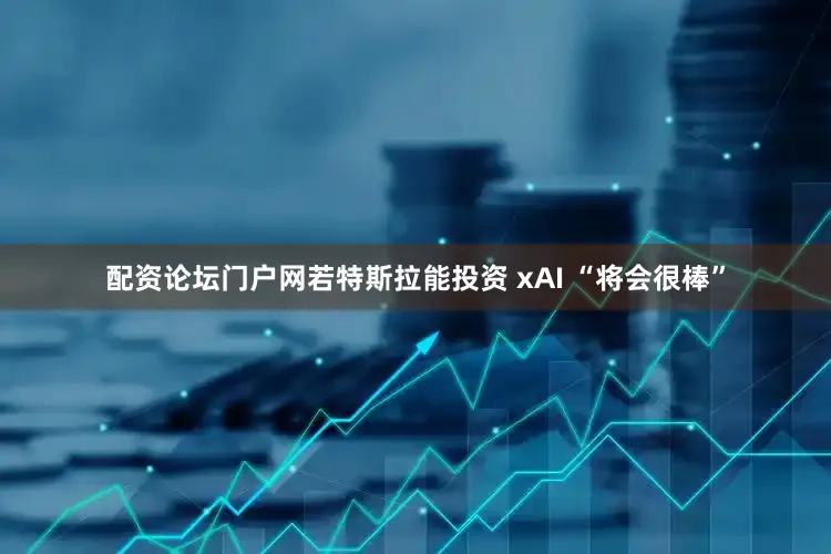 配资论坛门户网若特斯拉能投资 xAI “将会很棒”