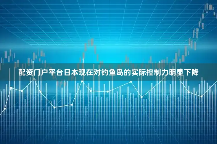 配资门户平台日本现在对钓鱼岛的实际控制力明显下降