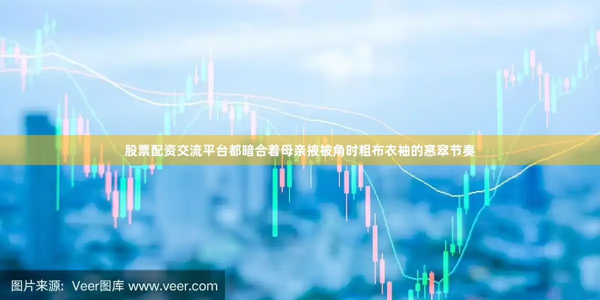 股票配资交流平台都暗合着母亲掖被角时粗布衣袖的窸窣节奏