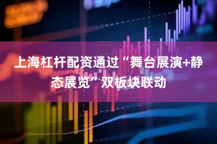 上海杠杆配资通过“舞台展演+静态展览”双板块联动