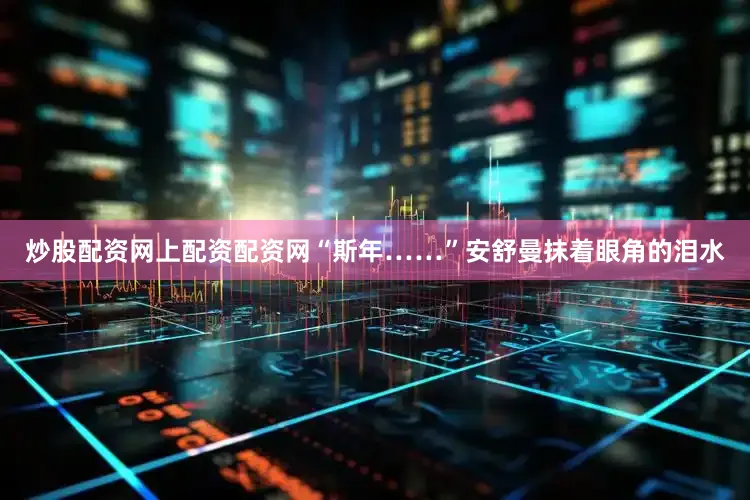 炒股配资网上配资配资网“斯年……”安舒曼抹着眼角的泪水