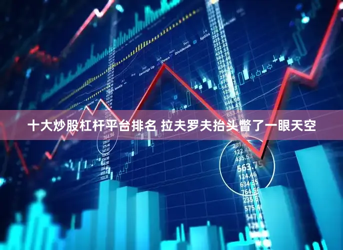 十大炒股杠杆平台排名 拉夫罗夫抬头瞥了一眼天空