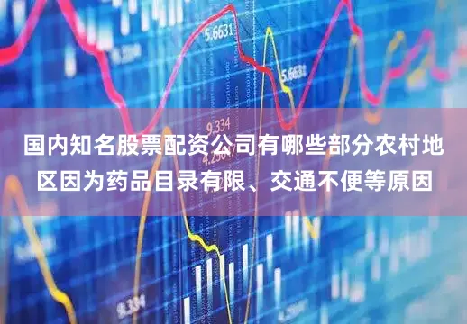 国内知名股票配资公司有哪些部分农村地区因为药品目录有限、交通不便等原因