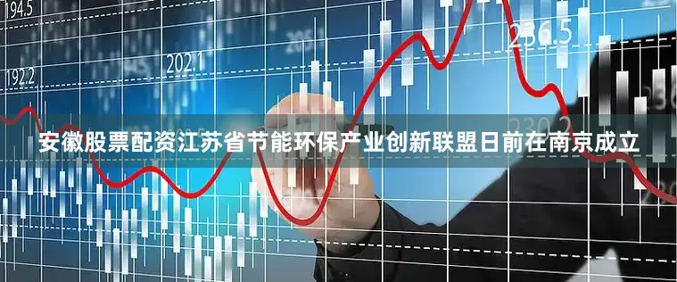 安徽股票配资江苏省节能环保产业创新联盟日前在南京成立