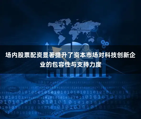 场内股票配资显著提升了资本市场对科技创新企业的包容性与支持力度