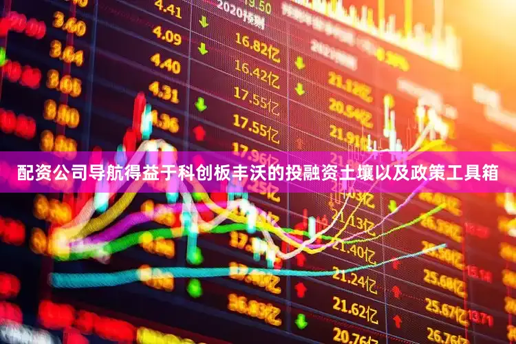 配资公司导航得益于科创板丰沃的投融资土壤以及政策工具箱
