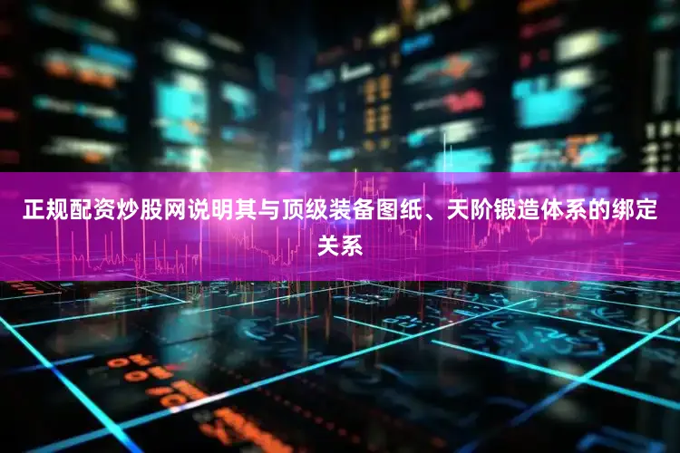 正规配资炒股网说明其与顶级装备图纸、天阶锻造体系的绑定关系