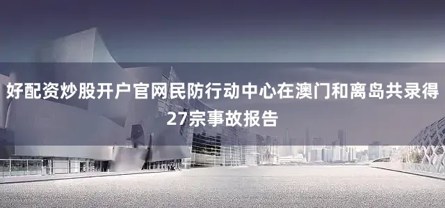 好配资炒股开户官网民防行动中心在澳门和离岛共录得27宗事故报告