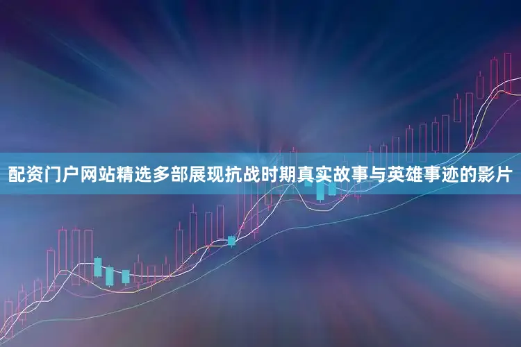 配资门户网站精选多部展现抗战时期真实故事与英雄事迹的影片